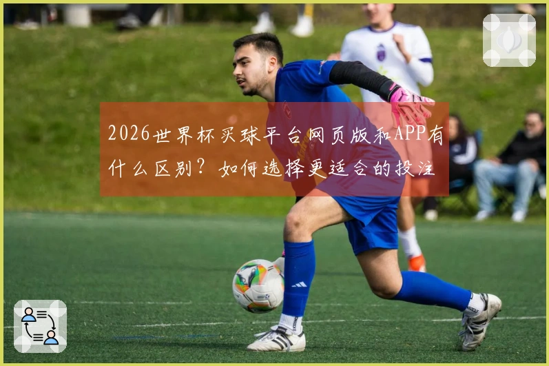 2026世界杯买球平台网页版和APP有什么区别？如何选择更适合的投注方式？