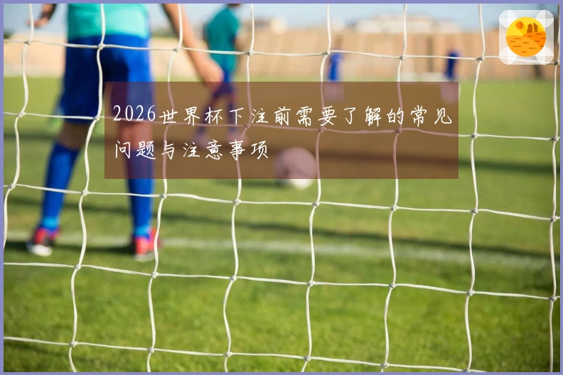 2026世界杯下注前需要了解的常见问题与注意事项