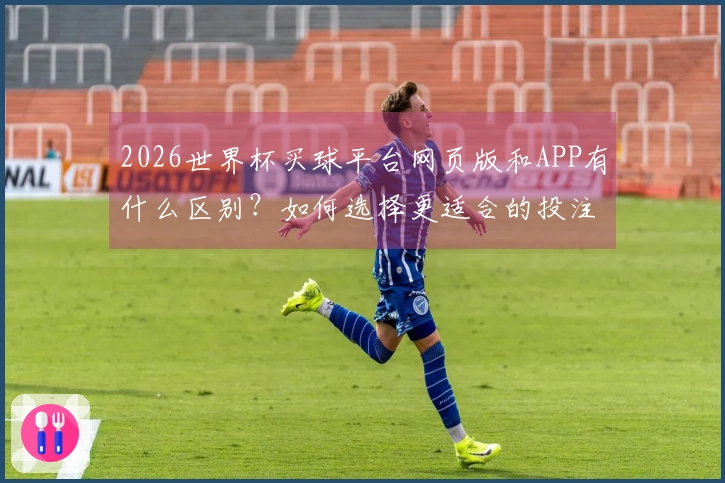 2026世界杯买球平台网页版和APP有什么区别？如何选择更适合的投注方式？