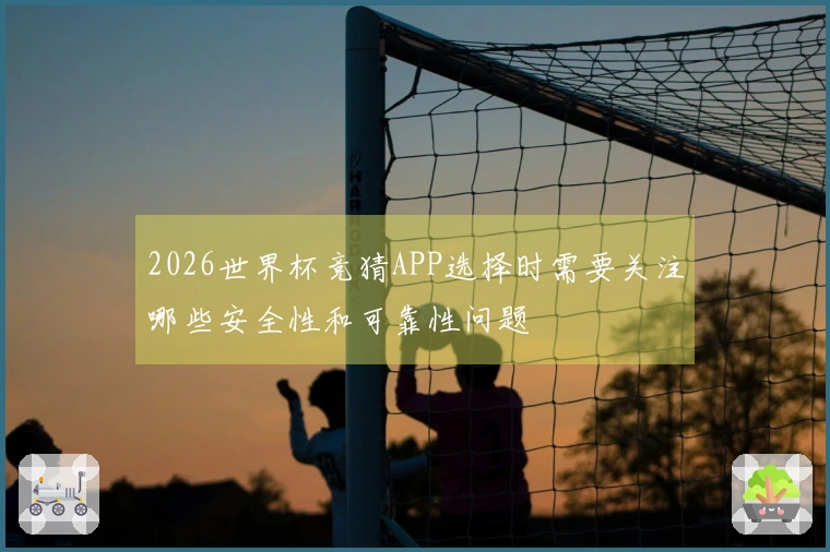 2026世界杯竞猜APP选择时需要关注哪些安全性和可靠性问题