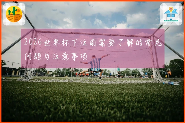 2026世界杯下注前需要了解的常见问题与注意事项