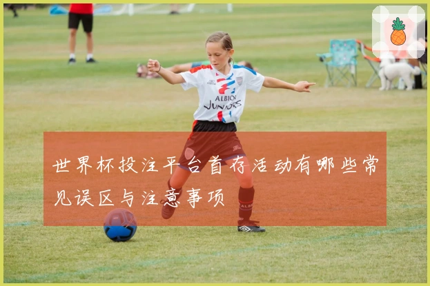 世界杯投注平台首存活动有哪些常见误区与注意事项