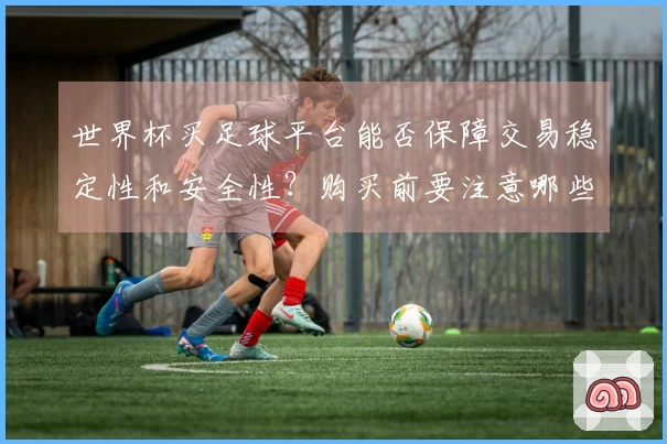 世界杯买足球平台能否保障交易稳定性和安全性？购买前要注意哪些平台特点