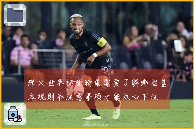 烽火世界杯竞猜前需要了解哪些基本规则和注意事项才能放心下注