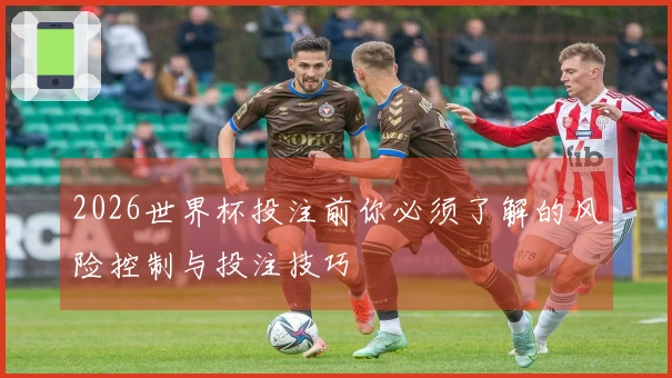 2026世界杯投注前你必须了解的风险控制与投注技巧