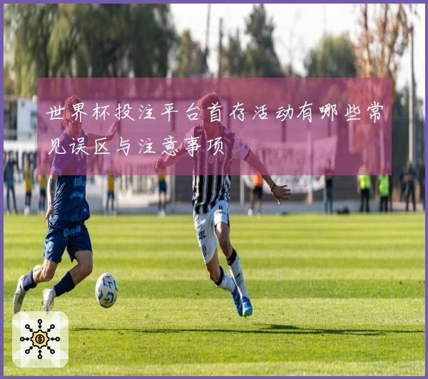 世界杯投注平台首存活动有哪些常见误区与注意事项