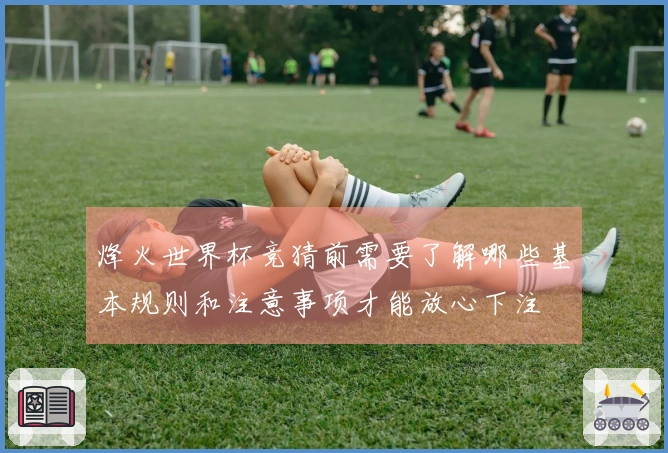 烽火世界杯竞猜前需要了解哪些基本规则和注意事项才能放心下注